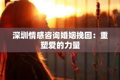深圳情感咨询婚姻挽回：重塑爱的力量