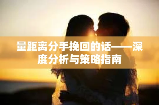 量距离分手挽回的话——深度分析与策略指南