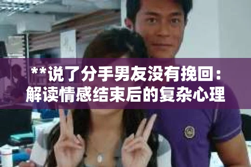 **说了分手男友没有挽回：解读情感结束后的复杂心理与现实**