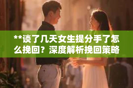 **谈了几天女生提分手了怎么挽回?深度解析挽回策略** **谈了几天女生提分手了怎么挽回?深度解析挽回策略**