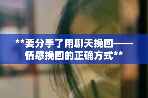**要分手了用聊天挽回——情感挽回的正确方式**