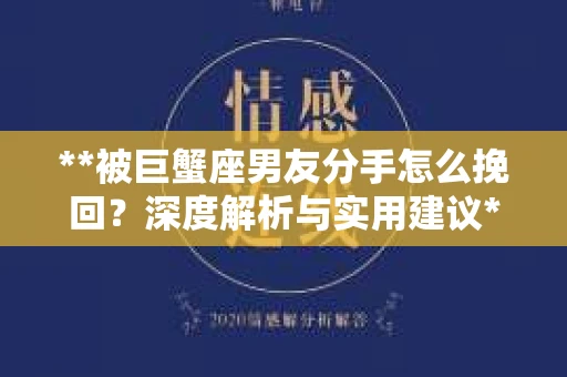 **被巨蟹座男友分手怎么挽回？深度解析与实用建议**