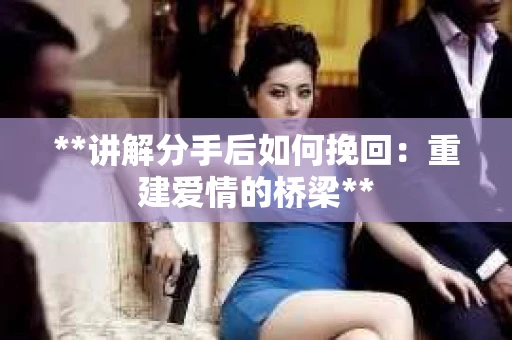 **讲解分手后如何挽回：重建爱情的桥梁**