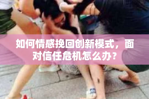 如何情感挽回创新模式,面对信任危机怎么办? 如何情感挽回创新模式,面对信任危机怎么办?