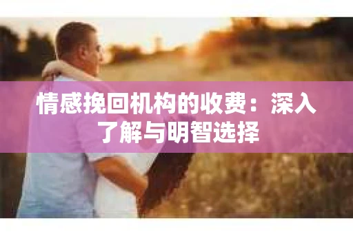 情感挽回机构的收费：深入了解与明智选择