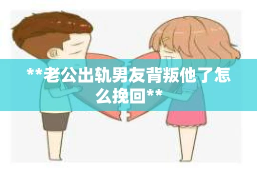 **老公出轨男友背叛他了怎么挽回**