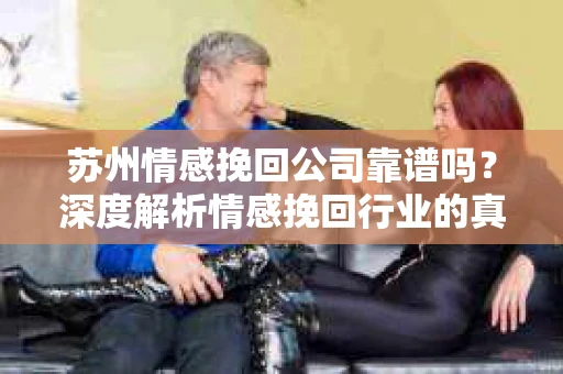 苏州情感挽回公司靠谱吗？深度解析情感挽回行业的真实面貌