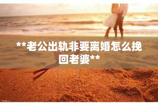 **老公出轨非要离婚怎么挽回老婆**