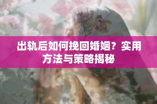 出轨后如何挽回婚姻？实用方法与策略揭秘