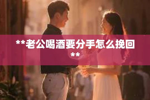 **老公喝酒要分手怎么挽回**