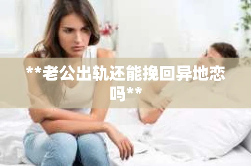 **老公出轨还能挽回异地恋吗**