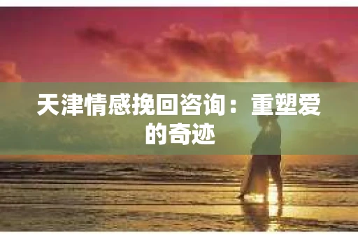 天津情感挽回咨询:重塑爱的奇迹 天津情感挽回咨询:重塑爱的奇迹