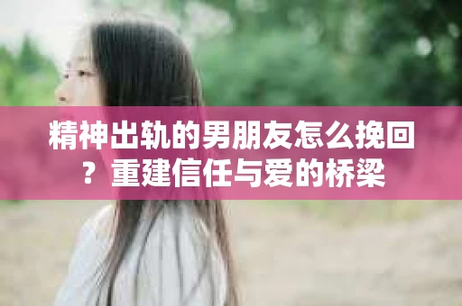 精神出轨的男朋友怎么挽回？重建信任与爱的桥梁