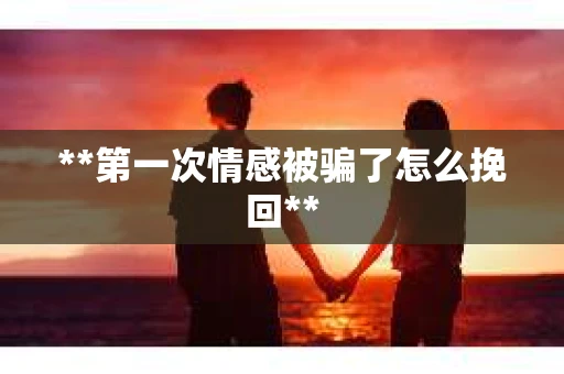 **第一次情感被骗了怎么挽回**