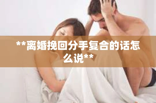 **离婚挽回分手复合的话怎么说**