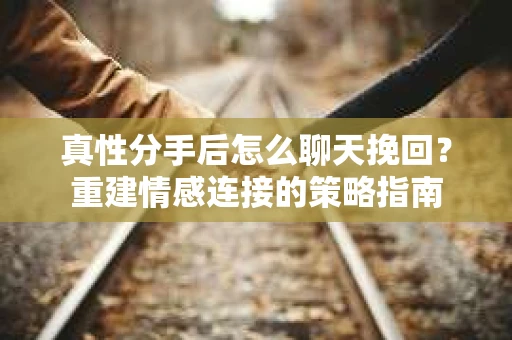 真性分手后怎么聊天挽回？重建情感连接的策略指南