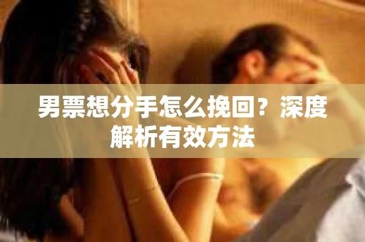 男票想分手怎么挽回？深度解析有效方法