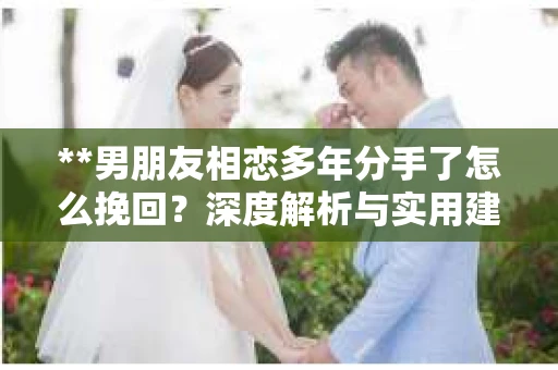**男朋友相恋多年分手了怎么挽回？深度解析与实用建议**