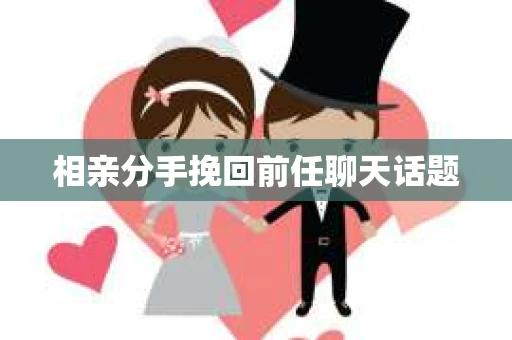 相亲分手挽回前任聊天话题