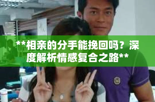 **相亲的分手能挽回吗？深度解析情感复合之路**