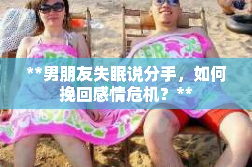 **男朋友失眠说分手，如何挽回感情危机？**