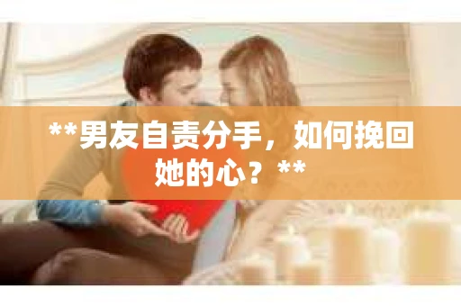 **男友自责分手，如何挽回她的心？**