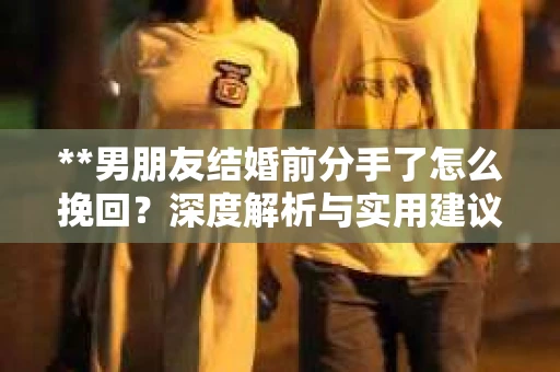 **男朋友结婚前分手了怎么挽回？深度解析与实用建议**