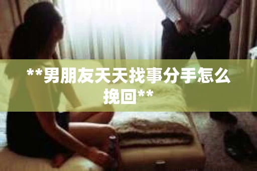 **男朋友天天找事分手怎么挽回**