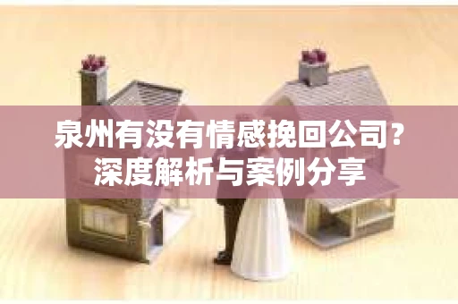 泉州有没有情感挽回公司？深度解析与案例分享