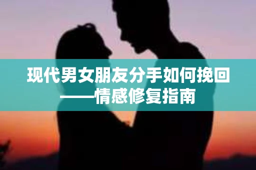 现代男女朋友分手如何挽回——情感修复指南