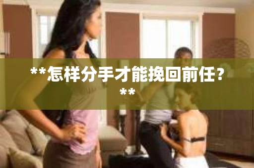 **怎样分手才能挽回前任？**