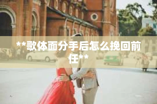 **歌体面分手后怎么挽回前任**