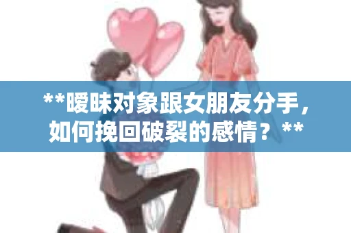 **暧昧对象跟女朋友分手，如何挽回破裂的感情？**