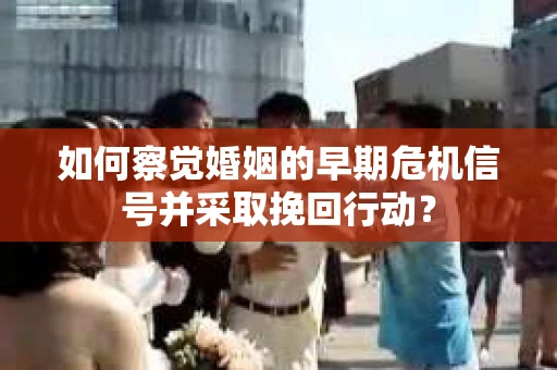 如何察觉婚姻的早期危机信号并采取挽回行动? 如何察觉婚姻的早期危机信号并采取挽回行动?