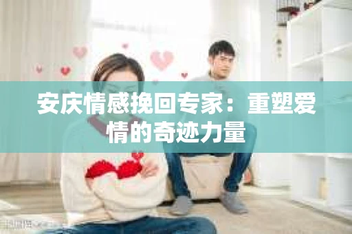 安庆情感挽回专家：重塑爱情的奇迹力量