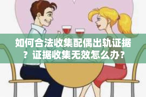 如何合法收集配偶出轨证据？证据收集无效怎么办？