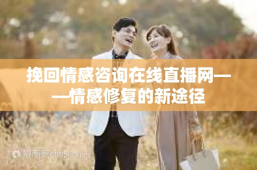 挽回情感咨询在线直播网——情感修复的新途径 挽回情感咨询在线直播网——情感修复的新途径