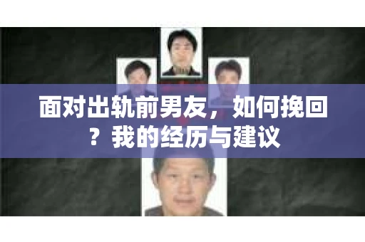 面对出轨前男友，如何挽回？我的经历与建议