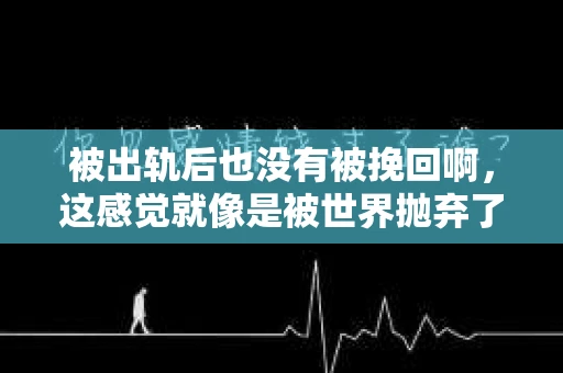 被出轨后也没有被挽回啊，这感觉就像是被世界抛弃了一样。我曾经也经历过这样的事情，那种心如刀割的痛，至今仍记忆犹新。今天，我想和大家聊聊这个话题，希望能给那些正在经历或者曾经经历过类似痛苦的人一些安慰和帮助。