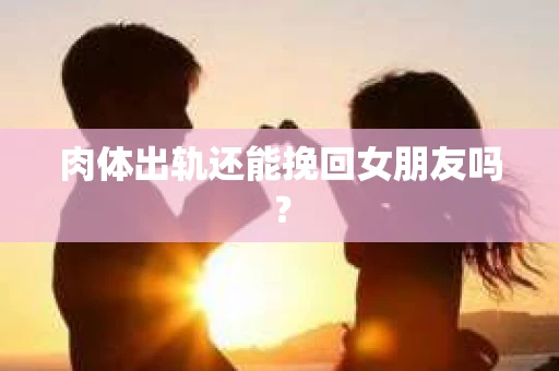 肉体出轨还能挽回女朋友吗？