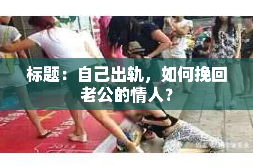 标题：自己出轨，如何挽回老公的情人？