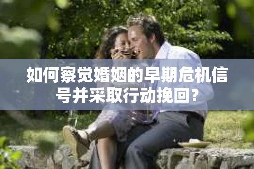 如何察觉婚姻的早期危机信号并采取行动挽回? 如何察觉婚姻的早期危机信号并采取行动挽回?