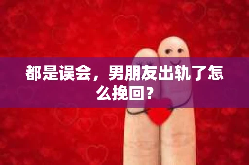 都是误会，男朋友出轨了怎么挽回？