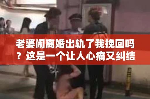 老婆闹离婚出轨了我挽回吗？这是一个让人心痛又纠结的问题。在这个问题上，我想要和大家分享一些我的看法和经验。