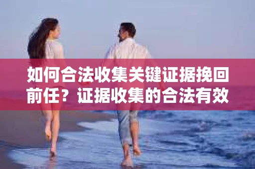 如何合法收集关键证据挽回前任?证据收集的合法有效方案 如何合法收集关键证据挽回前任?证据收集的合法有效方案