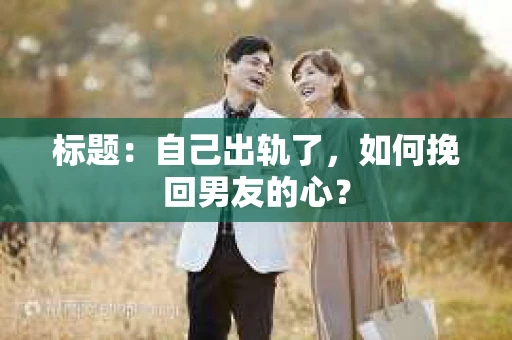 标题：自己出轨了，如何挽回男友的心？