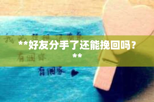 **好友分手了还能挽回吗?** **好友分手了还能挽回吗?**
