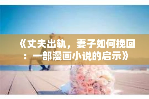 《丈夫出轨,妻子如何挽回:一部漫画小说的启示》 《丈夫出轨,妻子如何挽回:一部漫画小说的启示》