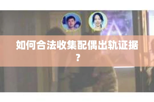 如何合法收集配偶出轨证据？
