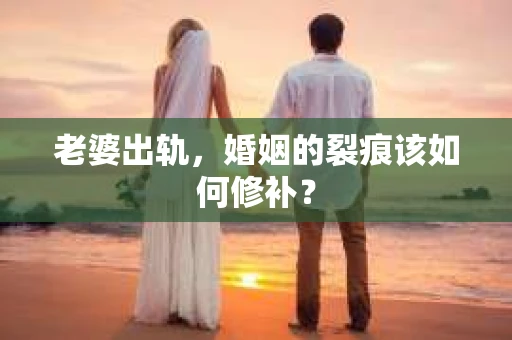 老婆出轨，婚姻的裂痕该如何修补？